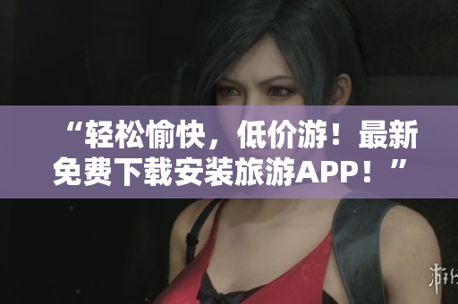 “轻松愉快，低价游！最新免费下载安装旅游APP！”