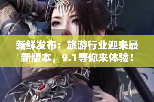 新鲜发布：旅游行业迎来最新版本，9.1等你来体验！