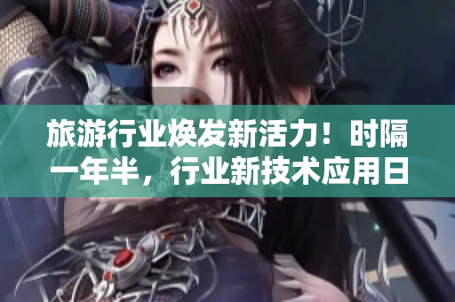旅游行业焕发新活力！时隔一年半，行业新技术应用日渐成熟