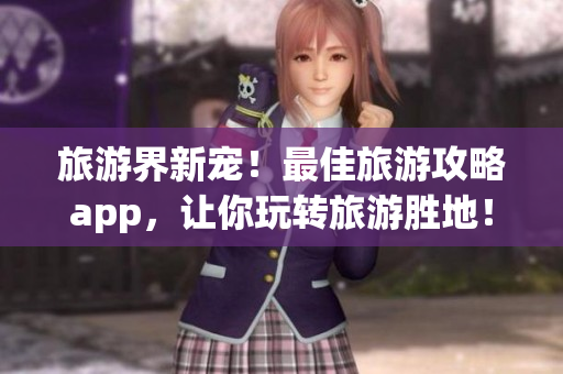 旅游界新宠！最佳旅游攻略app，让你玩转旅游胜地！