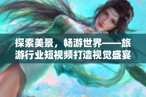 探索美景，畅游世界——旅游行业短视频打造视觉盛宴