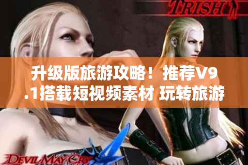 升级版旅游攻略！推荐V9.1搭载短视频素材 玩转旅游更轻松