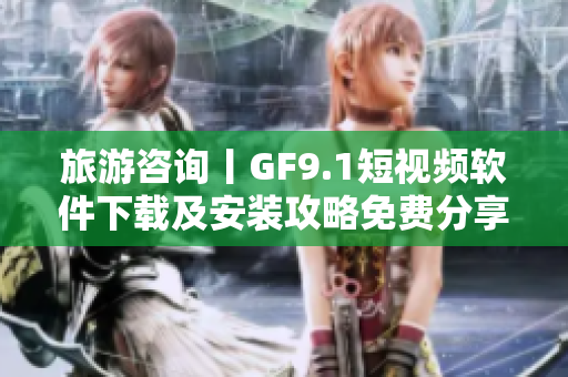 旅游咨询丨GF9.1短视频软件下载及安装攻略免费分享