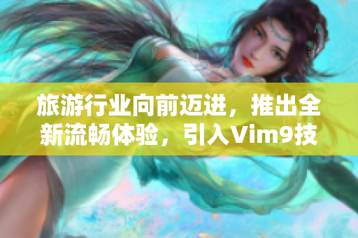 旅游行业向前迈进，推出全新流畅体验，引入Vim9技术