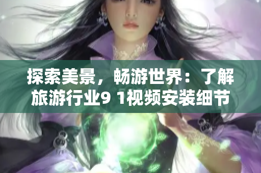 探索美景，畅游世界：了解旅游行业9 1视频安装细节