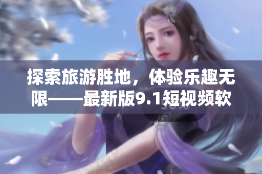 探索旅游胜地，体验乐趣无限——最新版9.1短视频软件免费下载