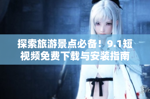 探索旅游景点必备！9.1短视频免费下载与安装指南