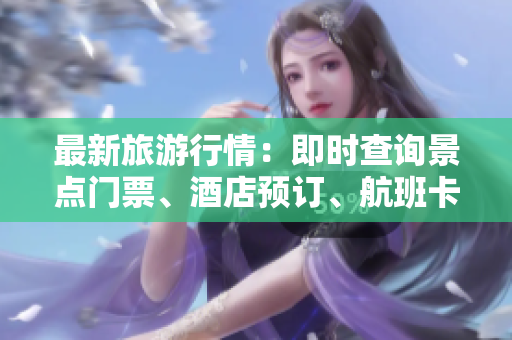 最新旅游行情：即时查询景点门票、酒店预订、航班卡位与租车平台！