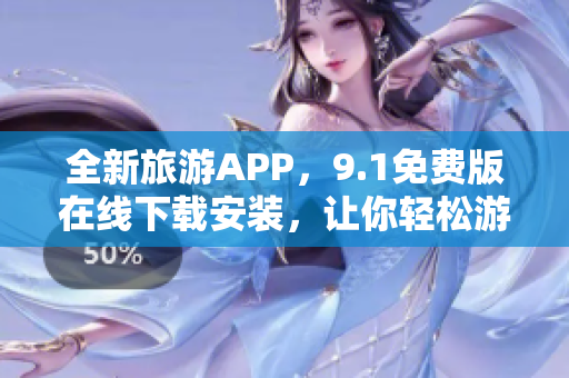 全新旅游APP，9.1免费版在线下载安装，让你轻松游遍全球