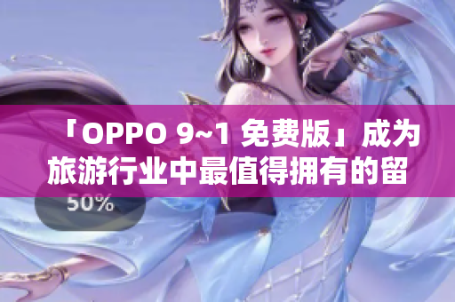 「OPPO 9~1 免费版」成为旅游行业中最值得拥有的留念摄影利器