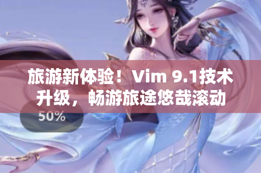 旅游新体验！Vim 9.1技术升级，畅游旅途悠哉滚动