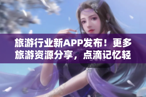旅游行业新APP发布！更多旅游资源分享，点滴记忆轻松记录！