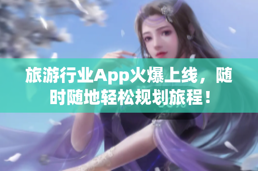 旅游行业App火爆上线，随时随地轻松规划旅程！