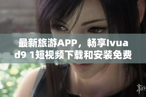 最新旅游APP，畅享Ivuad9 1短视频下载和安装免费版