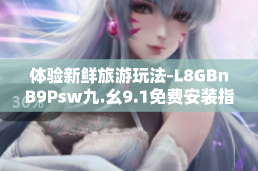 体验新鲜旅游玩法-L8GBnB9Psw九.幺9.1免费安装指南