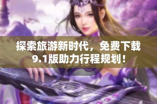 探索旅游新时代，免费下载9.1版助力行程规划！