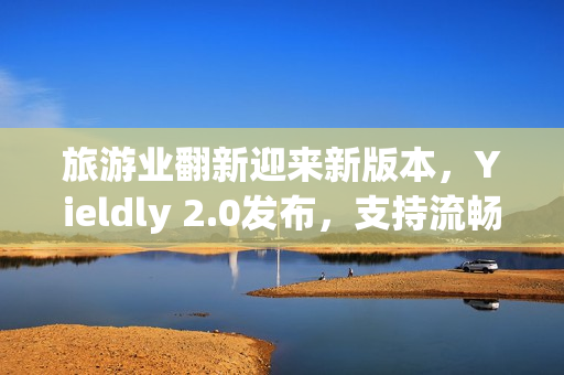 旅游业翻新迎来新版本，Yieldly 2.0发布，支持流畅体验和全新重构