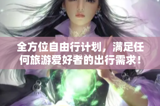 全方位自由行计划，满足任何旅游爱好者的出行需求！