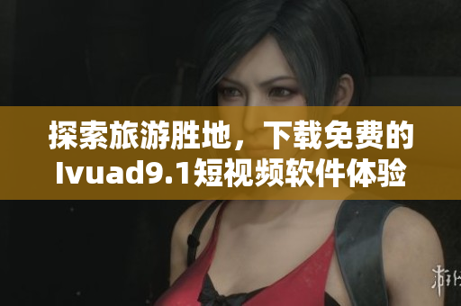 探索旅游胜地，下载免费的Ivuad9.1短视频软件体验