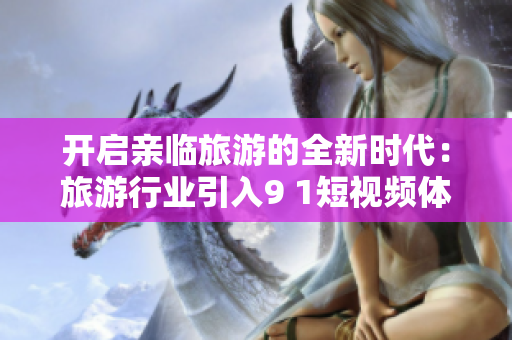 开启亲临旅游的全新时代：旅游行业引入9 1短视频体验
