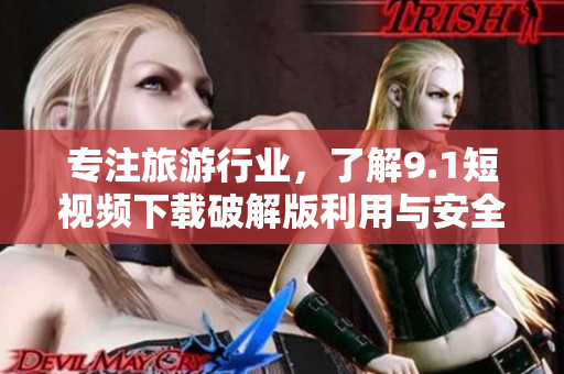 专注旅游行业，了解9.1短视频下载破解版利用与安全