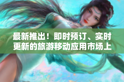 最新推出！即时预订、实时更新的旅游移动应用市场上线