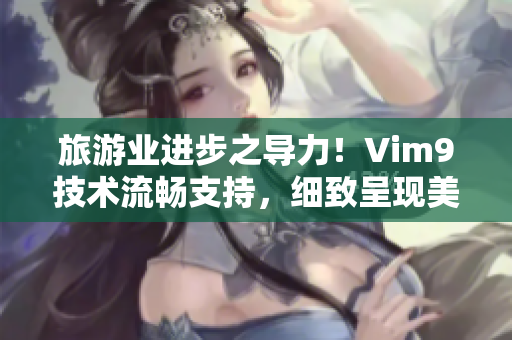 旅游业进步之导力！Vim9技术流畅支持，细致呈现美景