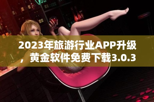 2023年旅游行业APP升级，黄金软件免费下载3.0.3助力美好旅程