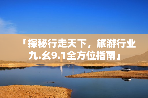 「探秘行走天下，旅游行业九.幺9.1全方位指南」