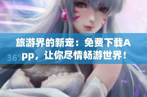 旅游界的新宠：免费下载App，让你尽情畅游世界！