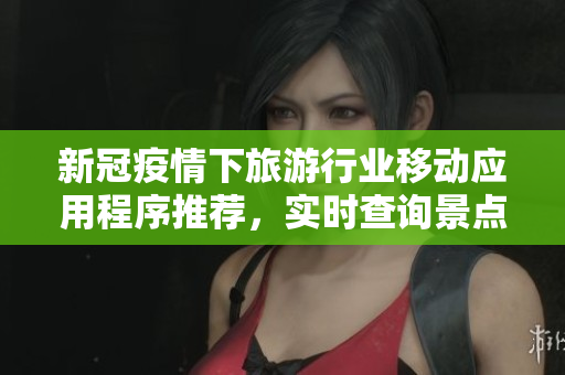 新冠疫情下旅游行业移动应用程序推荐，实时查询景点开放情况，安心旅行必够。