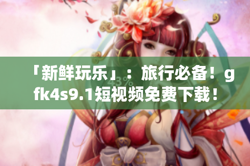 「新鲜玩乐」：旅行必备！gfk4s9.1短视频免费下载！