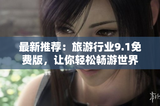 最新推荐：旅游行业9.1免费版，让你轻松畅游世界