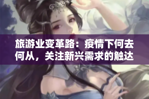 旅游业变革路：疫情下何去何从，关注新兴需求的触达方式