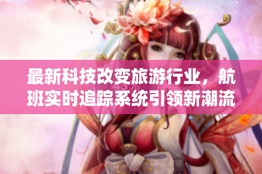 最新科技改变旅游行业，航班实时追踪系统引领新潮流