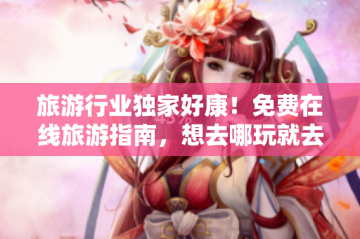 旅游行业独家好康！免费在线旅游指南，想去哪玩就去哪玩！