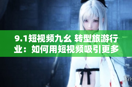 9.1短视频九幺 转型旅游行业：如何用短视频吸引更多游客？