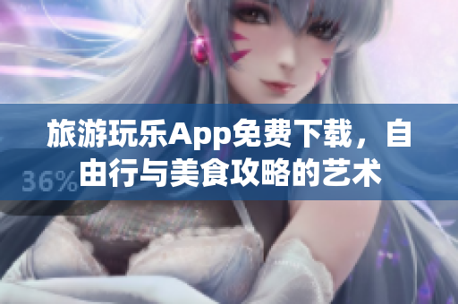 旅游玩乐App免费下载，自由行与美食攻略的艺术
