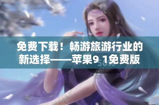 免费下载！畅游旅游行业的新选择——苹果9 1免费版！