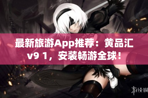 最新旅游App推荐：黄品汇v9 1，安装畅游全球！