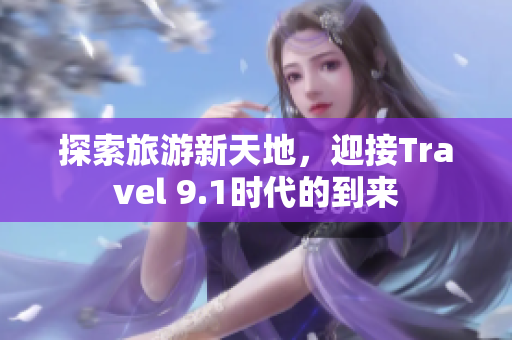 探索旅游新天地，迎接Travel 9.1时代的到来