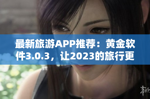 最新旅游APP推荐：黄金软件3.0.3，让2023的旅行更省心、更优惠！