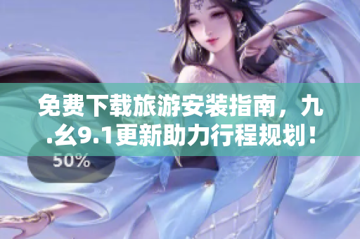免费下载旅游安装指南，九.幺9.1更新助力行程规划！