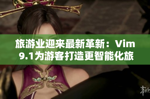 旅游业迎来最新革新：Vim 9.1为游客打造更智能化旅行体验