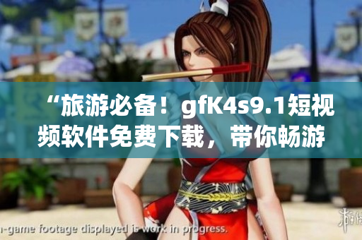 “旅游必备！gfK4s9.1短视频软件免费下载，带你畅游全球美景”