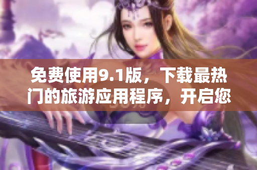免费使用9.1版，下载最热门的旅游应用程序，开启您的旅游之旅
