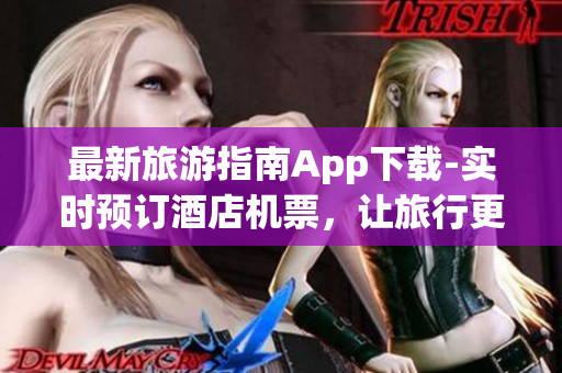 最新旅游指南App下载-实时预订酒店机票，让旅行更轻松
