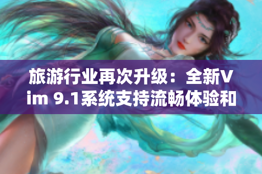 旅游行业再次升级：全新Vim 9.1系统支持流畅体验和行业突破性创新