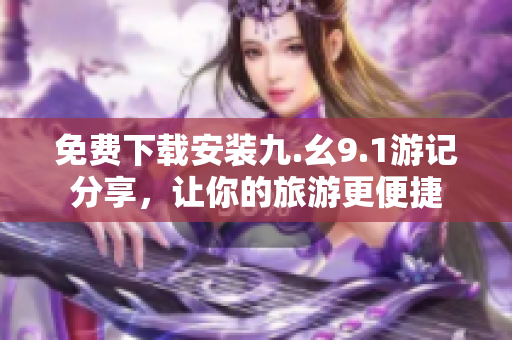 免费下载安装九.幺9.1游记分享，让你的旅游更便捷