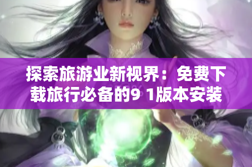 探索旅游业新视界：免费下载旅行必备的9 1版本安装包